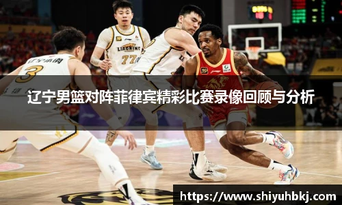 辽宁男篮对阵菲律宾精彩比赛录像回顾与分析